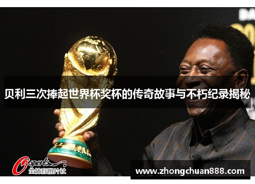 贝利三次捧起世界杯奖杯的传奇故事与不朽纪录揭秘