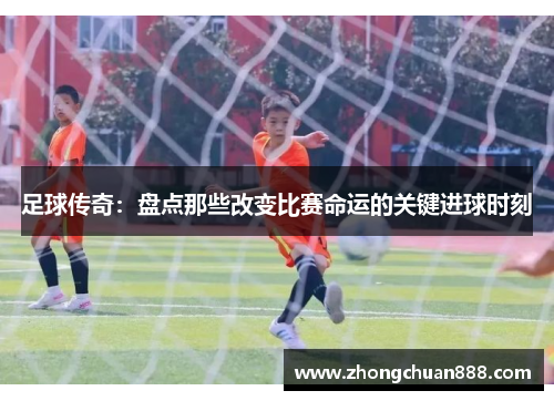 足球传奇：盘点那些改变比赛命运的关键进球时刻