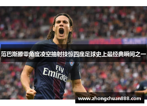 范巴斯滕零角度凌空抽射技惊四座足球史上最经典瞬间之一