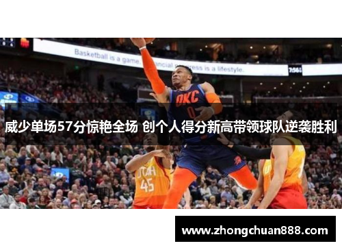 威少单场57分惊艳全场 创个人得分新高带领球队逆袭胜利