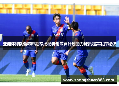 亚洲杯球队营养师独家揭秘特制饮食计划助力球员超常发挥秘诀
