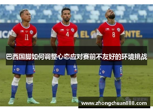 巴西国脚如何调整心态应对赛前不友好的环境挑战
