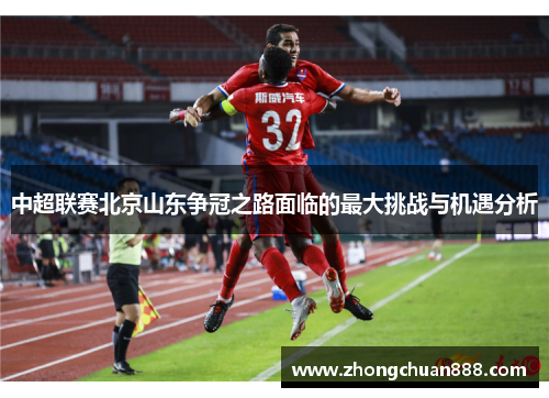 中超联赛北京山东争冠之路面临的最大挑战与机遇分析