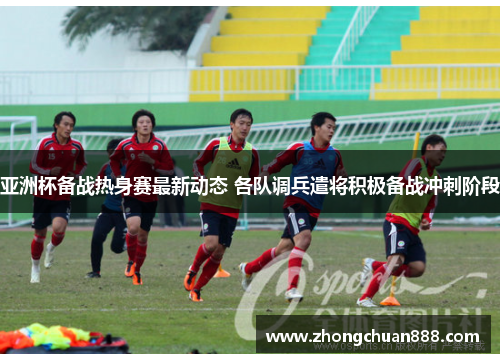 亚洲杯备战热身赛最新动态 各队调兵遣将积极备战冲刺阶段