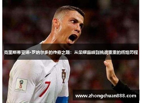 克里斯蒂亚诺·罗纳尔多的传奇之路：从荣耀巅峰到挑战重重的辉煌历程