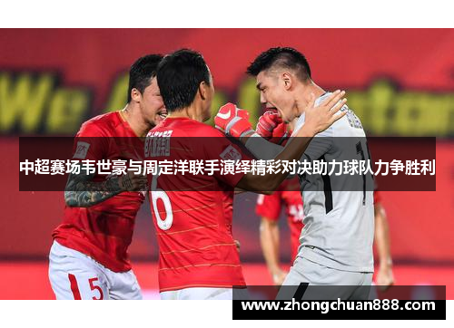 中超赛场韦世豪与周定洋联手演绎精彩对决助力球队力争胜利