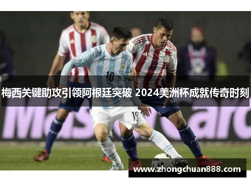 梅西关键助攻引领阿根廷突破 2024美洲杯成就传奇时刻