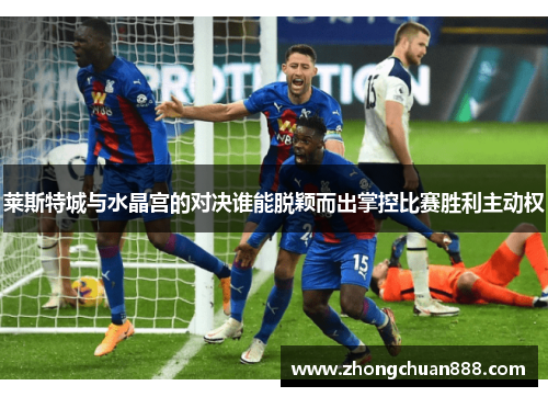 莱斯特城与水晶宫的对决谁能脱颖而出掌控比赛胜利主动权
