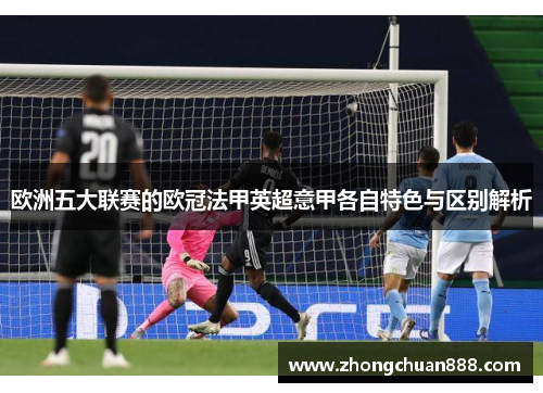 欧洲五大联赛的欧冠法甲英超意甲各自特色与区别解析 欧洲五大联赛的欧冠法甲英超意甲各自特色与区别解析